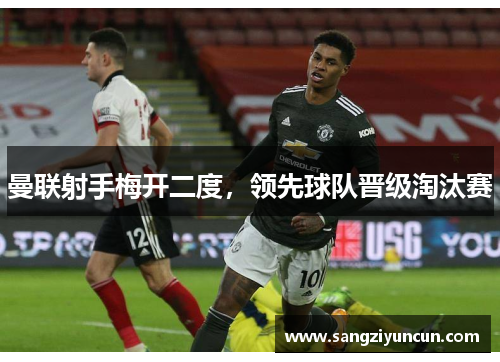 曼联射手梅开二度，领先球队晋级淘汰赛